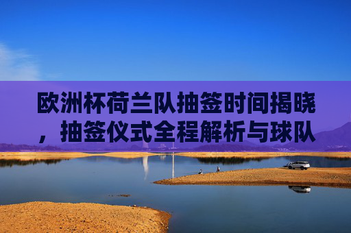 欧洲杯荷兰队抽签时间揭晓,抽签仪式全程解析与球队分组时刻,欧洲杯荷兰队抽签时间揭晓,仪式全程解析与分组时刻 欧洲杯荷兰队抽签时间揭晓,抽签仪式全程解析与球队分组时刻,欧洲杯荷兰队抽签时间揭晓,仪式全程解析与分组时刻