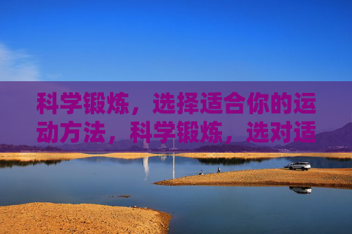 科学锻炼,选择适合你的运动方法,科学锻炼,选对适合你的运动 科学锻炼,选择适合你的运动方法,科学锻炼,选对适合你的运动