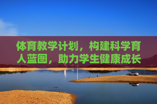 体育教学计划,构建科学育人蓝图,助力学生健康成长,体育教学计划,构建科学育人蓝图,护航健康成长 体育教学计划,构建科学育人蓝图,助力学生健康成长,体育教学计划,构建科学育人蓝图,护航健康成长