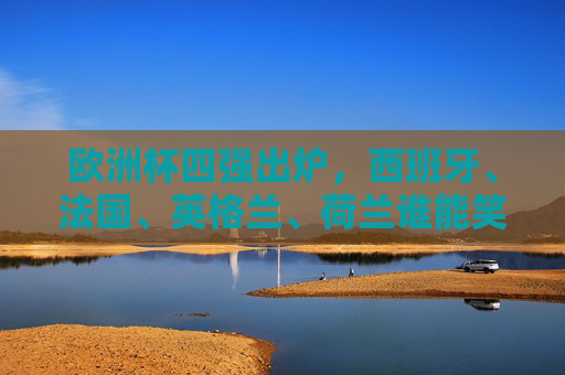 欧洲杯四强出炉,西班牙、法国、英格兰、荷兰谁能笑到最后?欧洲杯四强争霸,西班牙、法国、英格兰、荷兰谁能笑到最后? 欧洲杯四强出炉,西班牙、法国、英格兰、荷兰谁能笑到最后?欧洲杯四强争霸,西班牙、法国、英格兰、荷兰谁能笑到最后?
