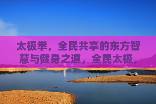 太极拳,全民共享的东方智慧与健身之道,全民太极,东方智慧共享健身之道 太极拳,全民共享的东方智慧与健身之道,全民太极,东方智慧共享健身之道