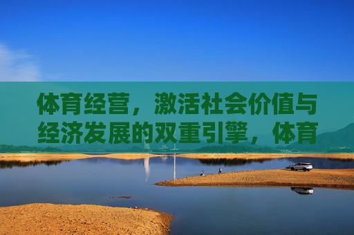 体育经营,激活社会价值与经济发展的双重引擎,体育经营,激活社会价值与经济发展的双重引擎 体育经营,激活社会价值与经济发展的双重引擎,体育经营,激活社会价值与经济发展的双重引擎
