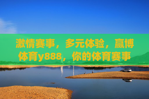 激情赛事，多元体验，赢博体育y888，你的体育赛事新主场，激情赛事多元体验，赢博体育y888你的体育赛事新主场