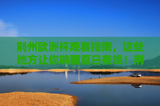 荆州欧洲杯观赛指南,这些地方让你嗨翻夏日夜晚!荆州欧洲杯观赛指南,夏日夜晚嗨翻全攻略 荆州欧洲杯观赛指南,这些地方让你嗨翻夏日夜晚!荆州欧洲杯观赛指南,夏日夜晚嗨翻全攻略