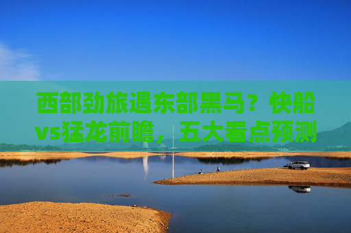 西部劲旅遇东部黑马？快船vs猛龙前瞻，五大看点预测胜负走向