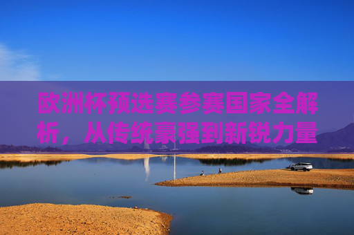 欧洲杯预选赛参赛国家全解析,从传统豪强到新锐力量的欧洲足坛全景,欧洲杯预选赛全景解析,传统豪强与新锐力量的足坛角逐 欧洲杯预选赛参赛国家全解析,从传统豪强到新锐力量的欧洲足坛全景,欧洲杯预选赛全景解析,传统豪强与新锐力量的足坛角逐