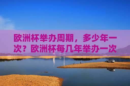 欧洲杯举办周期，多少年一次？欧洲杯每几年举办一次？