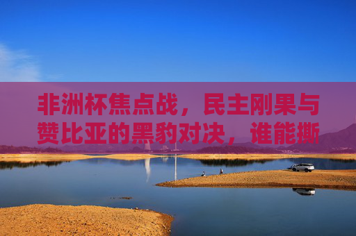 非洲杯焦点战,民主刚果与赞比亚的黑豹对决,谁能撕破黑夜?非洲杯黑豹对决,民主刚果VS赞比亚,谁能撕破黑夜? 非洲杯焦点战,民主刚果与赞比亚的黑豹对决,谁能撕破黑夜?非洲杯黑豹对决,民主刚果VS赞比亚,谁能撕破黑夜?