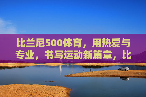比兰尼500体育,用热爱与专业,书写运动新篇章,比兰尼500体育,热爱与专业,书写运动新篇章 比兰尼500体育,用热爱与专业,书写运动新篇章,比兰尼500体育,热爱与专业,书写运动新篇章
