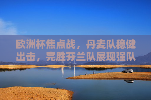 欧洲杯焦点战,丹麦队稳健出击,完胜芬兰队展现强队底蕴,欧洲杯焦点战,丹麦稳健完胜芬兰,强队底蕴尽显 欧洲杯焦点战,丹麦队稳健出击,完胜芬兰队展现强队底蕴,欧洲杯焦点战,丹麦稳健完胜芬兰,强队底蕴尽显