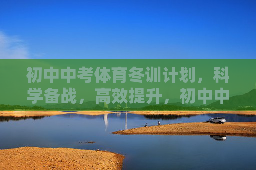 初中中考体育冬训计划,科学备战,高效提升,初中中考体育科学冬训计划,高效备战提升指南 初中中考体育冬训计划,科学备战,高效提升,初中中考体育科学冬训计划,高效备战提升指南