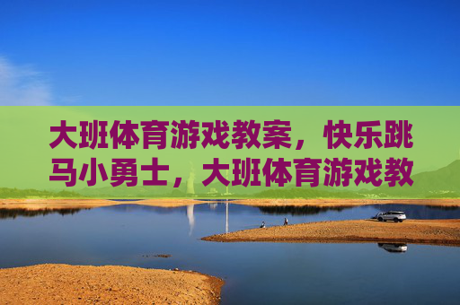 大班体育游戏教案,快乐跳马小勇士,大班体育游戏教案,快乐跳马小勇士 大班体育游戏教案,快乐跳马小勇士,大班体育游戏教案,快乐跳马小勇士