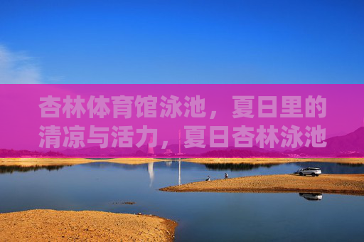 杏林体育馆泳池,夏日里的清凉与活力,夏日杏林泳池,清凉活力之境 杏林体育馆泳池,夏日里的清凉与活力,夏日杏林泳池,清凉活力之境