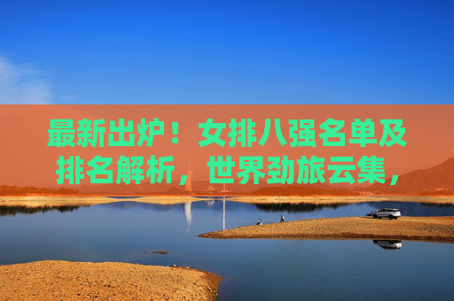 最新出炉!女排八强名单及排名解析,世界劲旅云集,冠军悬念升级,最新出炉!女排八强名单解析,世界劲旅云集,冠军悬念升级 最新出炉!女排八强名单及排名解析,世界劲旅云集,冠军悬念升级,最新出炉!女排八强名单解析,世界劲旅云集,冠军悬念升级