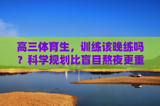 高三体育生,训练该晚练吗?科学规划比盲目熬夜更重要,高三体育生训练,科学规划比盲目熬夜更重要 高三体育生,训练该晚练吗?科学规划比盲目熬夜更重要,高三体育生训练,科学规划比盲目熬夜更重要