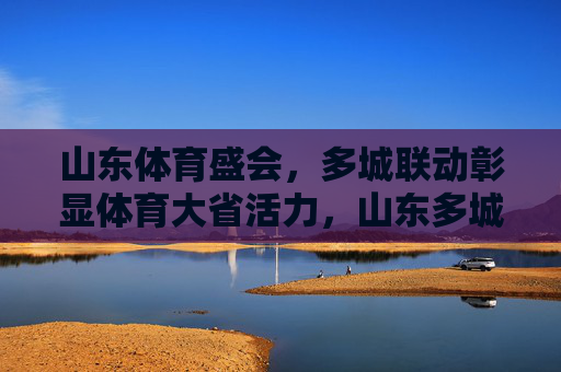山东体育盛会,多城联动彰显体育大省活力,山东多城联动体育盛会 彰显体育大省活力 山东体育盛会,多城联动彰显体育大省活力,山东多城联动体育盛会 彰显体育大省活力
