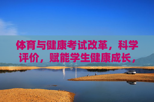 体育与健康考试改革,科学评价,赋能学生健康成长,体育与健康考试改革,以科学评价赋能学生健康成长 体育与健康考试改革,科学评价,赋能学生健康成长,体育与健康考试改革,以科学评价赋能学生健康成长