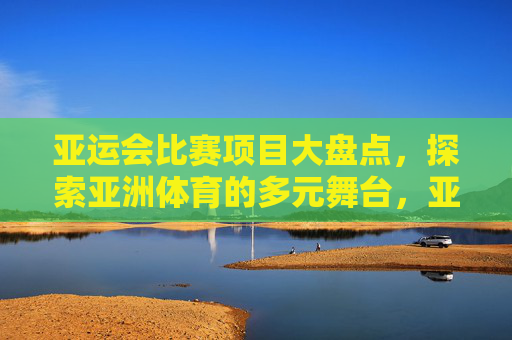 亚运会比赛项目大盘点,探索亚洲体育的多元舞台,亚运会比赛项目大盘点,亚洲体育多元舞台 亚运会比赛项目大盘点,探索亚洲体育的多元舞台,亚运会比赛项目大盘点,亚洲体育多元舞台