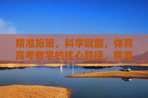 精准施策,科学赋能,体育高考教学的核心路径,精准施策 科学赋能,体育高考教学的核心路径 精准施策,科学赋能,体育高考教学的核心路径,精准施策 科学赋能,体育高考教学的核心路径