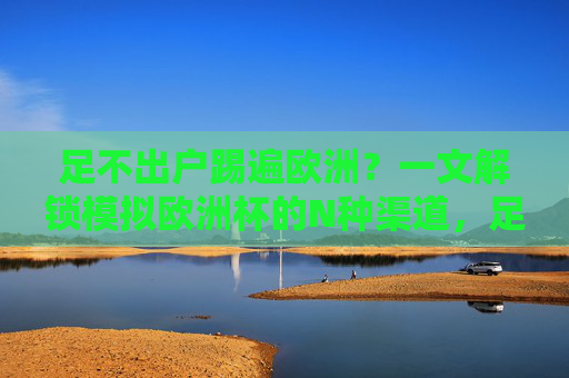 足不出户踢遍欧洲?一文解锁模拟欧洲杯的N种渠道,足不出户踢遍欧洲,模拟欧洲杯N种渠道解锁 足不出户踢遍欧洲?一文解锁模拟欧洲杯的N种渠道,足不出户踢遍欧洲,模拟欧洲杯N种渠道解锁
