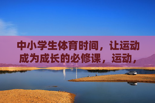 中小学生体育时间,让运动成为成长的必修课,运动,中小学生成长的必修课 中小学生体育时间,让运动成为成长的必修课,运动,中小学生成长的必修课