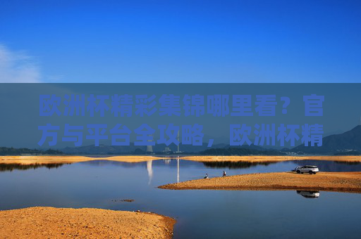 欧洲杯精彩集锦哪里看?官方与平台全攻略,欧洲杯精彩集锦官方与平台观看全攻略 欧洲杯精彩集锦哪里看?官方与平台全攻略,欧洲杯精彩集锦官方与平台观看全攻略