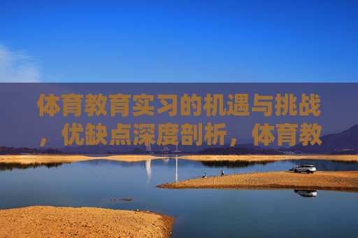 体育教育实习的机遇与挑战，优缺点深度剖析，体育教育实习，机遇、挑战与优缺点深度剖析