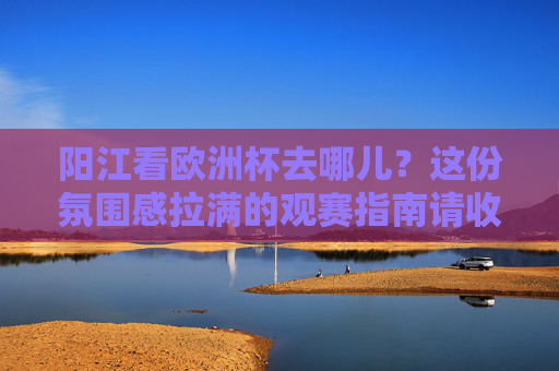 阳江看欧洲杯去哪儿?这份氛围感拉满的观赛指南请收好!阳江欧洲杯观赛指南,氛围感拉满的看球好去处 阳江看欧洲杯去哪儿?这份氛围感拉满的观赛指南请收好!阳江欧洲杯观赛指南,氛围感拉满的看球好去处