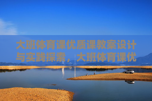 大班体育课优质课教案设计与实践探索,大班体育课优质课教案设计与实践探索 大班体育课优质课教案设计与实践探索,大班体育课优质课教案设计与实践探索