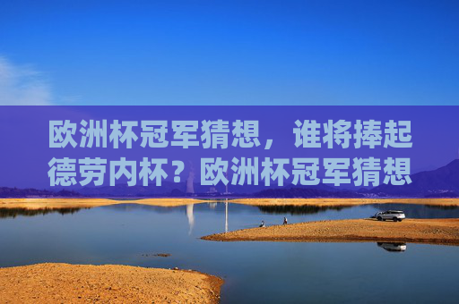 欧洲杯冠军猜想,谁将捧起德劳内杯?欧洲杯冠军猜想,谁将捧起德劳内杯? 欧洲杯冠军猜想,谁将捧起德劳内杯?欧洲杯冠军猜想,谁将捧起德劳内杯?