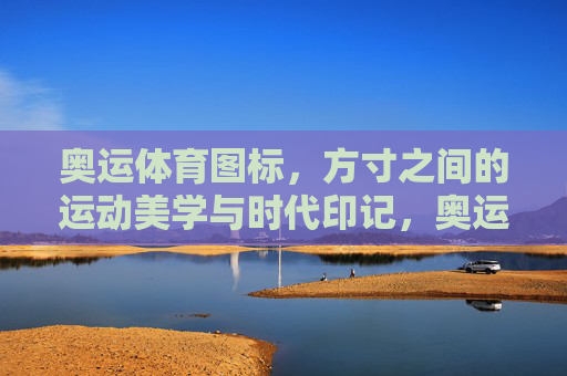 奥运体育图标,方寸之间的运动美学与时代印记,奥运图标的方寸美学与时代印记 奥运体育图标,方寸之间的运动美学与时代印记,奥运图标的方寸美学与时代印记