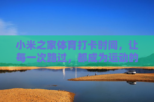 小米之家体育打卡时间,让每一次路过,都成为运动的起点,小米之家体育打卡,路过即运动起点 小米之家体育打卡时间,让每一次路过,都成为运动的起点,小米之家体育打卡,路过即运动起点