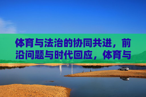 体育与法治的协同共进，前沿问题与时代回应，体育与法治协同共进，前沿问题与时代回应