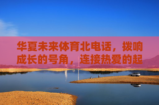 华夏未来体育北电话，拨响成长的号角，连接热爱的起点，华夏未来体育，拨响成长号角，连接热爱起点