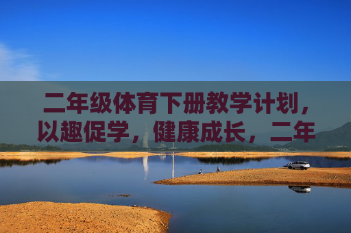 二年级体育下册教学计划，以趣促学，健康成长，二年级下册体育教学计划，以趣促学，健康成长