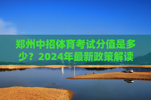 郑州中招体育考试分值是多少？2024年最新政策解读与备考指南，2024郑州中招体育考试分值及政策解读与备考指南
