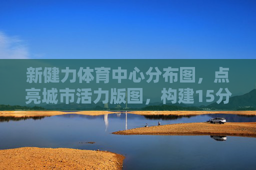 新健力体育中心分布图,点亮城市活力版图,构建15分钟健身圈,新健力体育中心分布图,点亮城市活力版图,构建15分钟健身圈 新健力体育中心分布图,点亮城市活力版图,构建15分钟健身圈,新健力体育中心分布图,点亮城市活力版图,构建15分钟健身圈