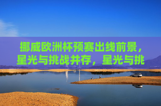 挪威欧洲杯预赛出线前景,星光与挑战并存,星光与挑战并存,挪威欧洲杯预赛出线前景 挪威欧洲杯预赛出线前景,星光与挑战并存,星光与挑战并存,挪威欧洲杯预赛出线前景