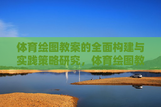 体育绘图教案的全面构建与实践策略研究,体育绘图教案的全面构建与实践策略研究 体育绘图教案的全面构建与实践策略研究,体育绘图教案的全面构建与实践策略研究