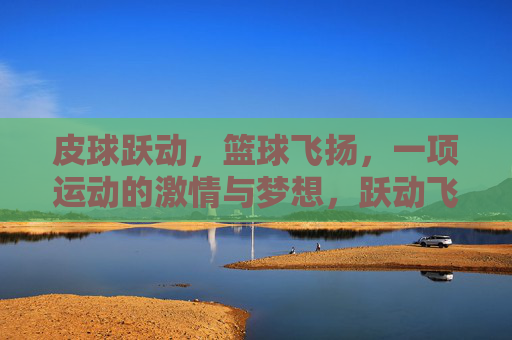 皮球跃动,篮球飞扬,一项运动的激情与梦想,跃动飞扬,篮球的激情与梦想 皮球跃动,篮球飞扬,一项运动的激情与梦想,跃动飞扬,篮球的激情与梦想