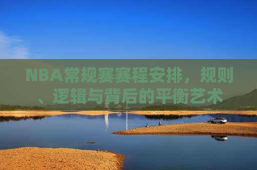 NBA常规赛赛程安排，规则、逻辑与背后的平衡艺术