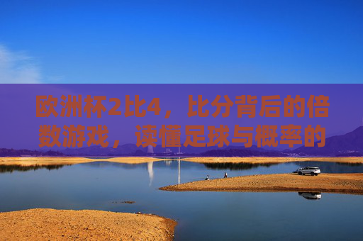 欧洲杯2比4,比分背后的倍数游戏,读懂足球与概率的共舞,欧洲杯2比4,比分背后的倍数游戏与概率共舞 欧洲杯2比4,比分背后的倍数游戏,读懂足球与概率的共舞,欧洲杯2比4,比分背后的倍数游戏与概率共舞