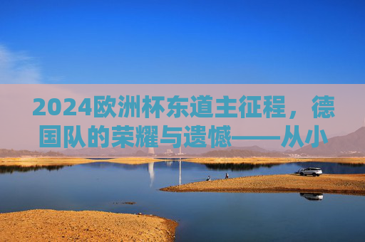 2024欧洲杯东道主征程，德国队的荣耀与遗憾——从小组赛到决赛的成绩解析，2024欧洲杯东道主德国队小组赛到决赛，荣耀与遗憾的成绩解析