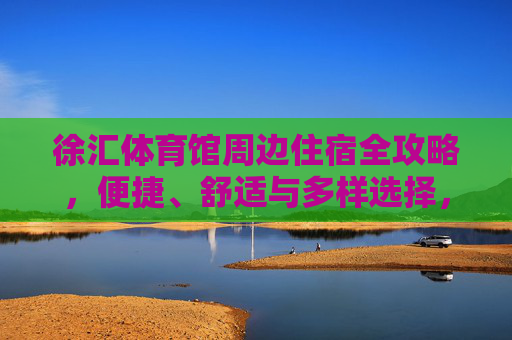 徐汇体育馆周边住宿全攻略,便捷、舒适与多样选择,徐汇体育馆周边住宿全攻略,便捷舒适多样选择 徐汇体育馆周边住宿全攻略,便捷、舒适与多样选择,徐汇体育馆周边住宿全攻略,便捷舒适多样选择