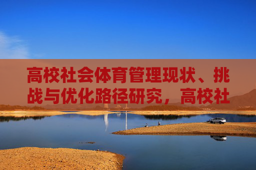 高校社会体育管理现状、挑战与优化路径研究，高校社会体育管理现状、挑战与优化路径研究