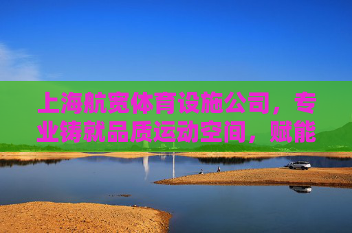 上海航宽体育设施公司,专业铸就品质运动空间,赋能城市健康活力,上海航宽体育,铸就品质运动空间,赋能城市健康活力 上海航宽体育设施公司,专业铸就品质运动空间,赋能城市健康活力,上海航宽体育,铸就品质运动空间,赋能城市健康活力