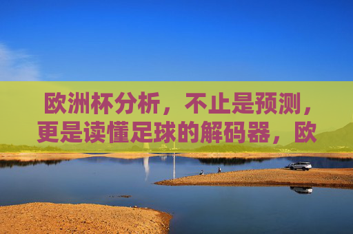 欧洲杯分析,不止是预测,更是读懂足球的解码器,欧洲杯解码器,分析不止预测,读懂足球 欧洲杯分析,不止是预测,更是读懂足球的解码器,欧洲杯解码器,分析不止预测,读懂足球