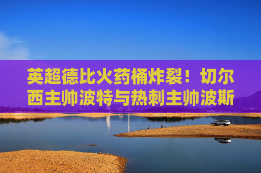 英超德比火药桶炸裂!切尔西主帅波特与热刺主帅波斯特科格鲁场边冲突引争议,英超德比火药桶炸裂!波特与波斯特科格鲁场边冲突引争议 英超德比火药桶炸裂!切尔西主帅波特与热刺主帅波斯特科格鲁场边冲突引争议,英超德比火药桶炸裂!波特与波斯特科格鲁场边冲突引争议