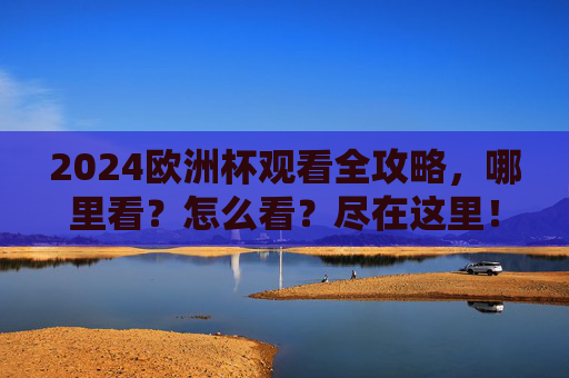 2024欧洲杯观看全攻略,哪里看?怎么看?尽在这里!2024欧洲杯观看全攻略,哪里看怎么收看 2024欧洲杯观看全攻略,哪里看?怎么看?尽在这里!2024欧洲杯观看全攻略,哪里看怎么收看