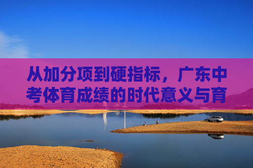 从加分项到硬指标,广东中考体育成绩的时代意义与育人价值,从加分项到硬指标,广东中考体育的时代意义与育人价值 从加分项到硬指标,广东中考体育成绩的时代意义与育人价值,从加分项到硬指标,广东中考体育的时代意义与育人价值